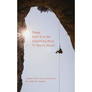 Carphin, Cathy M. Please Don’t Give Me Something More To Worry About: A Memoir Of My Journey Through Grief Carphin, Cathy M. Please Don’t Give Me Something More To Worry About: A Memoir Of My Journey Through Grief
