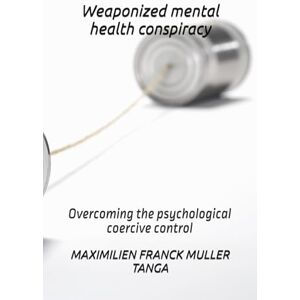 TANGA, MAXIMILIEN FRANCK MULLER Weaponized mental health conspiracy: Overcoming the psychological coercive control TANGA, MAXIMILIEN FRANCK MULLER Weaponized mental health conspiracy: Overcoming the psychological coercive control