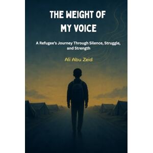 Abu Zeid, Ali The Weight of My Voice: A Refugee’s Journey Through Silence, Struggle, and Strength Abu Zeid, Ali The Weight of My Voice: A Refugee’s Journey Through Silence, Struggle, and Strength