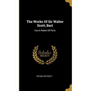 The Works Of Sir Walter Scott, Bart: Count Robert Of Paris The Works Of Sir Walter Scott, Bart: Count Robert Of Paris
