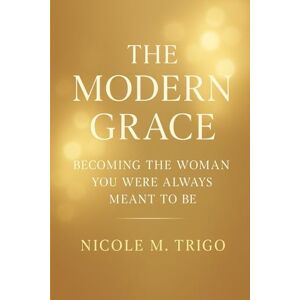 Trigo, Nicole M. The Modern Grace: Becoming the Woman You Were Always Meant to Be Trigo, Nicole M. The Modern Grace: Becoming the Woman You Were Always Meant to Be