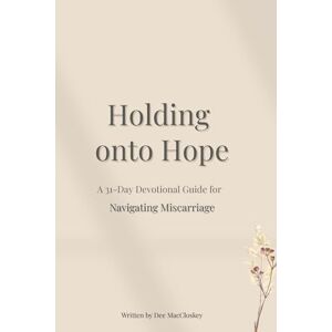 MacCloskey, Dee Holding onto Hope: A 31-Day Devotional Guide to Navigating Miscarriage MacCloskey, Dee Holding onto Hope: A 31-Day Devotional Guide to Navigating Miscarriage