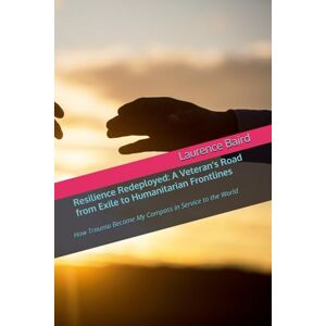 Baird, Laurence Resilience Redeployed: A Veteran’s Road from Exile to Humanitarian Frontlines: How Trauma Became My Compass in Service to the World Baird, Laurence Resilience Redeployed: A Veteran’s Road from Exile to Humanitarian Frontlines: How Trauma Became My Compass in Service to the World