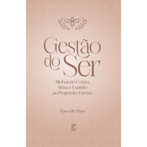 Pino, Marcelle Gestão do Ser: Alinhando Corpo, Alma e Espírito ao Propósito Eterno Pino, Marcelle Gestão do Ser: Alinhando Corpo, Alma e Espírito ao Propósito Eterno