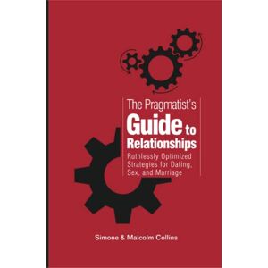 Collins, Malcolm J The Pragmatist's Guide to Relationships: Ruthlessly Optimized Strategies for Dating, Sex, and Marriage Collins, Malcolm J The Pragmatist's Guide to Relationships: Ruthlessly Optimized Strategies for Dating, Sex, and Marriage