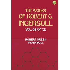 Robert Green Ingersoll The Works of Robert G. Ingersoll Vol. 08 (of 12) Robert Green Ingersoll The Works of Robert G. Ingersoll Vol. 08 (of 12)