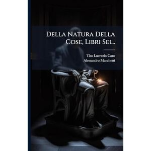 Caro, Tito Lucrezio Della Natura Della Cose, Libri Sei... Caro, Tito Lucrezio Della Natura Della Cose, Libri Sei...