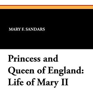 Sandars, Mary F Princess and Queen of England: Life of Mary II Sandars, Mary F Princess and Queen of England: Life of Mary II