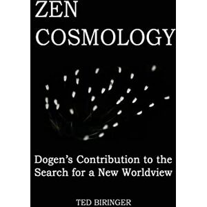 Biringer, Ted Zen Cosmology: Dogen's Contribution to the Search for a New Worldview: Dogen's Contribution to the Search for a New Worldview Biringer, Ted Zen Cosmology: Dogen's Contribution to the Search for a New Worldview: Dogen's Contribution to the Search for a New Worldview