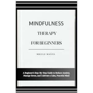 MANTE, MRICLE MINDFULNESS THERAPY FOR BEGINNERS: A Beginner’s Step-By-Step Guide to Reduce Anxiety, Manage Stress, and Cultivate a Calm, Peaceful Mind MANTE, MRICLE MINDFULNESS THERAPY FOR BEGINNERS: A Beginner’s Step-By-Step Guide to Reduce Anxiety, Manage Stress, and Cultivate a Calm, Peaceful Mind