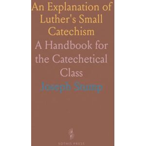 Joseph, Stump An Explanation of Luther's Small Catechism: A Handbook for the Catechetical Class Joseph, Stump An Explanation of Luther's Small Catechism: A Handbook for the Catechetical Class