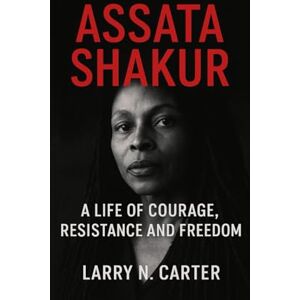 N. Carter, Larry ASSATA SHAKUR: A Life of Courage, Resistance and Freedom N. Carter, Larry ASSATA SHAKUR: A Life of Courage, Resistance and Freedom