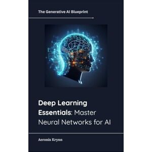 Krynn, Aeronis Deep Learning Essentials: Master Neural Networks for AI: 3 (The Generative AI Blueprint) Krynn, Aeronis Deep Learning Essentials: Master Neural Networks for AI: 3 (The Generative AI Blueprint)