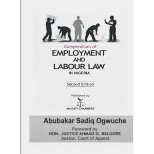 Ogwuche LL.M, Col. Abubakar Sadiq Compendium of EMPLOYMENT AND LABOUR LAW IN NIGERIA Ogwuche LL.M, Col. Abubakar Sadiq Compendium of EMPLOYMENT AND LABOUR LAW IN NIGERIA