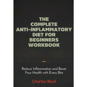 Noel, Charles The Complete Anti-Inflammatory Diet For Beginners Workbook: Reduce Inflammation and Boost Your Health with Every Bite Noel, Charles The Complete Anti-Inflammatory Diet For Beginners Workbook: Reduce Inflammation and Boost Your Health with Every Bite