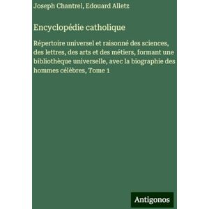 Chantrel, Joseph Encyclopédie catholique: Répertoire universel et raisonné des sciences, des lettres, des arts et des métiers, formant une bibliothèque universelle, avec la biographie des hommes célèbres, Tome 1 Chantrel, Joseph Encyclopédie catholique: Répertoire universel et raisonné des sciences, des lettres, des arts et des métiers, formant une bibliothèque universelle, avec la biographie des hommes célèbres, Tome 1
