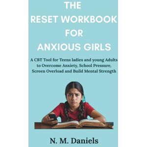 Daniels, N.M The Reset Workbook For Anxious Girls: A CBT Tool for Teens ladies and young Adults to Overcome Anxiety, School Pressure, Screen Overload and Build Mental Strength Daniels, N.M The Reset Workbook For Anxious Girls: A CBT Tool for Teens ladies and young Adults to Overcome Anxiety, School Pressure, Screen Overload and Build Mental Strength