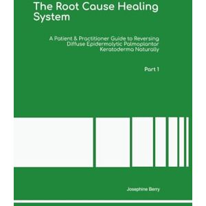 Berry Ph.D, Dr Josephine The Root Cause Healing System A Patient & Practitioner Guide to Reversing Diffuse Epidermolytic Palmoplantar Keratoderma Naturally Part 1 Berry Ph.D, Dr Josephine The Root Cause Healing System A Patient & Practitioner Guide to Reversing Diffuse Epidermolytic Palmoplantar Keratoderma Naturally Part 1