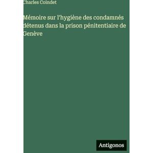 Coindet, Charles Mémoire sur l'hygiène des condamnés détenus dans la prison pénitentiaire de Genève Coindet, Charles Mémoire sur l'hygiène des condamnés détenus dans la prison pénitentiaire de Genève