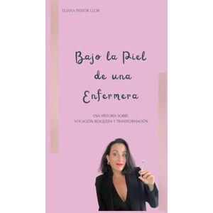Pastor Llor, Aut María Eliana BAJO LA PIEL DE UNA ENFERMERA: Una Historia Real sobre Vocación, Búsqueda y Transformación. Pastor Llor, Aut María Eliana BAJO LA PIEL DE UNA ENFERMERA: Una Historia Real sobre Vocación, Búsqueda y Transformación.