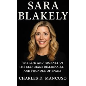 D. MANCUSO, CHARLES SARA BLAKELY BIOGRAPHY: The Life And Journey Of The Self-made Billionaire And Founder Of Spanx D. MANCUSO, CHARLES SARA BLAKELY BIOGRAPHY: The Life And Journey Of The Self-made Billionaire And Founder Of Spanx