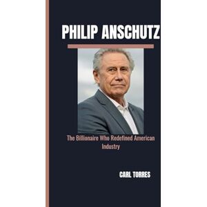 Torres, Carl PHILIP ANSCHUTZ: The Billionaire Who Redefined American Industry Torres, Carl PHILIP ANSCHUTZ: The Billionaire Who Redefined American Industry