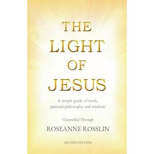 Rosslin, RoseAnne The Light of Jesus: A simple guide of truth, spiritual philosophy and wisdom as given by Jesus and the Christ Realm Rosslin, RoseAnne The Light of Jesus: A simple guide of truth, spiritual philosophy and wisdom as given by Jesus and the Christ Realm