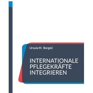 Borgiel, Ursula M Internationale Pflegekräfte integrieren: Aus der Praxis: Erfolgsstrategien und Umsetzungsideen Borgiel, Ursula M Internationale Pflegekräfte integrieren: Aus der Praxis: Erfolgsstrategien und Umsetzungsideen
