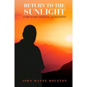 Houston, John Wayne Return to the Sunlight: A Story of Hope, Resilience, and Redemption Houston, John Wayne Return to the Sunlight: A Story of Hope, Resilience, and Redemption