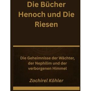 Köhler, Zachirel Die Bücher Henoch und Die Riesen: Die Geheimnisse der Wächter, der Nephilim und der verborgenen Himmel Köhler, Zachirel Die Bücher Henoch und Die Riesen: Die Geheimnisse der Wächter, der Nephilim und der verborgenen Himmel