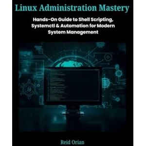 Orian, Reid Linux Administration Mastery: Hands-On Guide to Shell Scripting, SystemctI & Automation For Modern System Management Orian, Reid Linux Administration Mastery: Hands-On Guide to Shell Scripting, SystemctI & Automation For Modern System Management