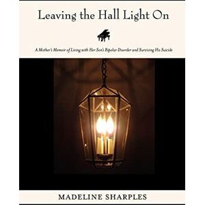Sharples, Madeline Leaving the Hall Light On: A Mother's Memoir of Living with Her Son's Bipolar Disorder and Surviving His Suicide Sharples, Madeline Leaving the Hall Light On: A Mother's Memoir of Living with Her Son's Bipolar Disorder and Surviving His Suicide