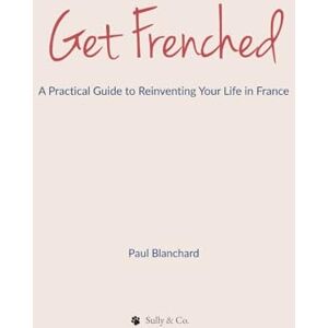 Blanchard, Paul Get Frenched: A Practical Guide to Reinventing Your Life in France Blanchard, Paul Get Frenched: A Practical Guide to Reinventing Your Life in France