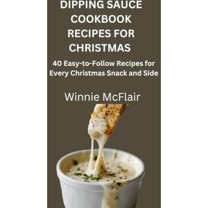 McFlair, Winnie DIPPING SAUCE COOKBOOK RECIPES FOR CHRISTMAS: 40 Easy-to-Follow Recipes for Every Christmas Snack and Side McFlair, Winnie DIPPING SAUCE COOKBOOK RECIPES FOR CHRISTMAS: 40 Easy-to-Follow Recipes for Every Christmas Snack and Side