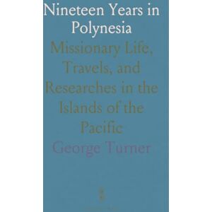 George, Turner Nineteen Years in Polynesia: Missionary Life, Travels, and Researches in the Islands of the Pacific George, Turner Nineteen Years in Polynesia: Missionary Life, Travels, and Researches in the Islands of the Pacific