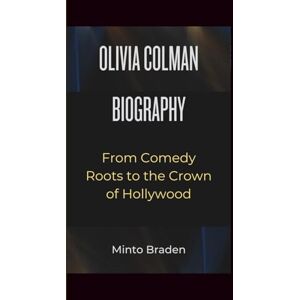 Braden, Minto OLIVIA COLMAN BIOGRAPHY: From Comedy Roots to the Crown of Hollywood Braden, Minto OLIVIA COLMAN BIOGRAPHY: From Comedy Roots to the Crown of Hollywood