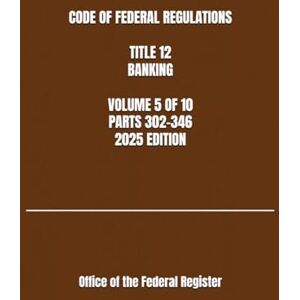 the Federal Register, Office of CODE OF FEDERAL REGULATIONS TITLE 12 BANKING VOLUME 5 OF 10 PARTS 302-346 2025 EDITION the Federal Register, Office of CODE OF FEDERAL REGULATIONS TITLE 12 BANKING VOLUME 5 OF 10 PARTS 302-346 2025 EDITION