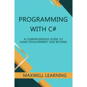 Learning, Maxwell Programming with C#: An In-Depth Guide to Game Development and Beyond Learning, Maxwell Programming with C#: An In-Depth Guide to Game Development and Beyond