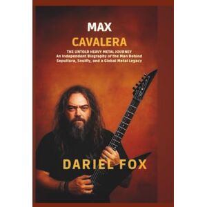 Fox, Dariel Max Cavalera: The Untold Heavy Metal Journey: An Independent Biography of the Man Behind Sepultura, Soulfly, and a Global Metal Legacy Fox, Dariel Max Cavalera: The Untold Heavy Metal Journey: An Independent Biography of the Man Behind Sepultura, Soulfly, and a Global Metal Legacy