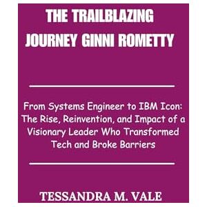 Vale, Tessandra M. The Trailblazing Journey Ginni Rometty: From Systems Engineer to IBM Icon: The Rise, Reinvention, and Impact of a Visionary Leader Who Transformed Tech and Broke Barriers Vale, Tessandra M. The Trailblazing Journey Ginni Rometty: From Systems Engineer to IBM Icon: The Rise, Reinvention, and Impact of a Visionary Leader Who Transformed Tech and Broke Barriers