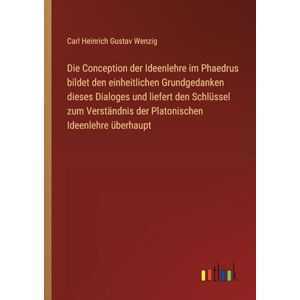 Wenzig, Carl Heinrich Gustav Die Conception der Ideenlehre im Phaedrus bildet den einheitlichen Grundgedanken dieses Dialoges und liefert den Schlüssel zum Verständnis der Platonischen Ideenlehre überhaupt Wenzig, Carl Heinrich Gustav Die Conception der Ideenlehre im Phaedrus bildet den einheitlichen Grundgedanken dieses Dialoges und liefert den Schlüssel zum Verständnis der Platonischen Ideenlehre überhaupt