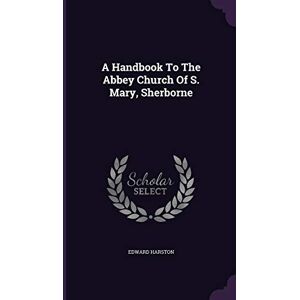 Harston, Edward A Handbook To The Abbey Church Of S. Mary, Sherborne Harston, Edward A Handbook To The Abbey Church Of S. Mary, Sherborne