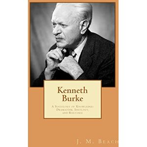 Beach, J. M. Kenneth Burke: A Sociology of Knowledge: Dramatism, Ideology, and Rhetoric Beach, J. M. Kenneth Burke: A Sociology of Knowledge: Dramatism, Ideology, and Rhetoric