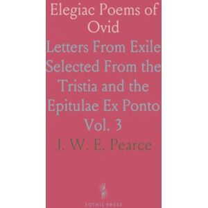 J. W. E., Pearce Elegiac Poems of Ovid: Letters From Exile Selected From the Tristia and the Epitulae Ex Ponto J. W. E., Pearce Elegiac Poems of Ovid: Letters From Exile Selected From the Tristia and the Epitulae Ex Ponto
