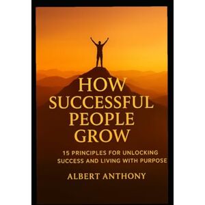 ANTHONY, ALBERT HOW SUCCESSFUL PEOPLE GROW: 15 Principles for Unlocking Success and Living with Purpose ANTHONY, ALBERT HOW SUCCESSFUL PEOPLE GROW: 15 Principles for Unlocking Success and Living with Purpose