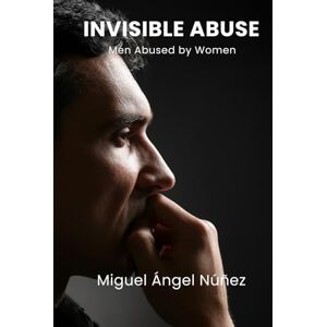 Núñez, Miguel Ángel Invisible Abuse: Men Abused by Women Núñez, Miguel Ángel Invisible Abuse: Men Abused by Women