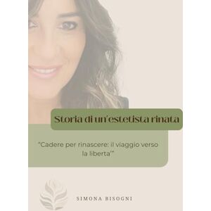 Bisogni, Simona STORIA DI UN'ESTETISTA RINATA: Cadere per rinascere: il viaggio verso la libertà Bisogni, Simona STORIA DI UN'ESTETISTA RINATA: Cadere per rinascere: il viaggio verso la libertà