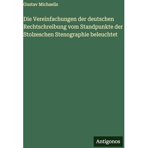 Michaelis, Gustav Die Vereinfachungen der deutschen Rechtschreibung vom Standpunkte der Stolzeschen Stenographie beleuchtet Michaelis, Gustav Die Vereinfachungen der deutschen Rechtschreibung vom Standpunkte der Stolzeschen Stenographie beleuchtet