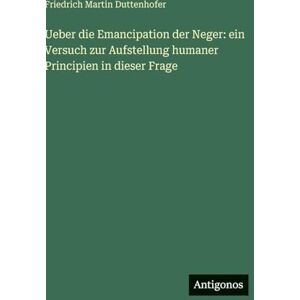 Duttenhofer, Friedrich Martin Ueber die Emancipation der Neger: ein Versuch zur Aufstellung humaner Principien in dieser Frage Duttenhofer, Friedrich Martin Ueber die Emancipation der Neger: ein Versuch zur Aufstellung humaner Principien in dieser Frage