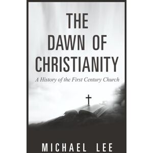 Lee The Dawn of Christianity:: A History of the First Century Church Lee The Dawn of Christianity:: A History of the First Century Church